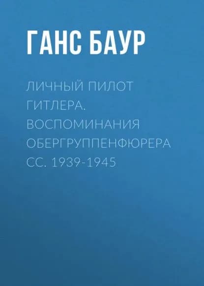 Личный пилот Гитлера. Воспоминания обергруппенфюрера СС. 1939-1945 | Баур Ганс | Электронная книга