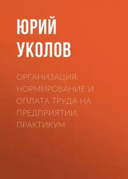 Организация, нормирование и оплата труда на предприятии. Практикум | Уколов Юрий Дмитриевич | Электронная книга