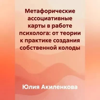 Метафорические ассоциативные карты в работе психолога: от теории к практике создания собственной колоды | Акиленкова Юлия Сергеевна | Электронная аудиокнига