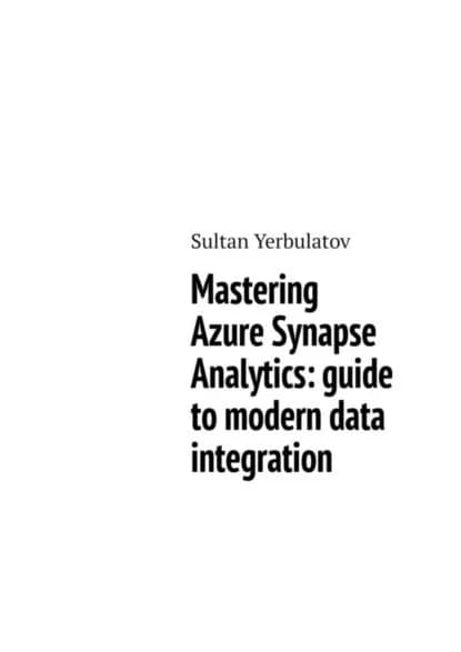 Mastering Azure Synapse Analytics: guide to modern data integration | Sultan Yerbulatov | Электронная книга