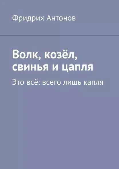 Волк, козёл, свинья и цапля. Это всё: всего лишь капля | Антонов Фридрих | Электронная книга