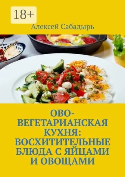Ово-вегетарианская кухня: восхитительные блюда с яйцами и овощами | Сабадырь Алексей | Электронная книга