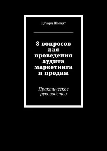 8 вопросов для проведения аудита маркетинга и продаж. Практическое руководство | Шмидт Эдуард | Электронная книга
