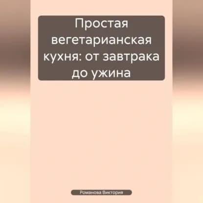 Простая вегетарианская кухня: от завтрака до ужина | Романова Алексеевна Виктория | Электронная аудиокнига