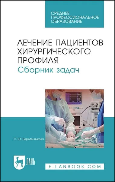 Лечение пациентов хирургического профиля. Сборник задач. Учебное пособие для СПО, 4-е изд., стер. | Веретенникова Светлана Юрьевна