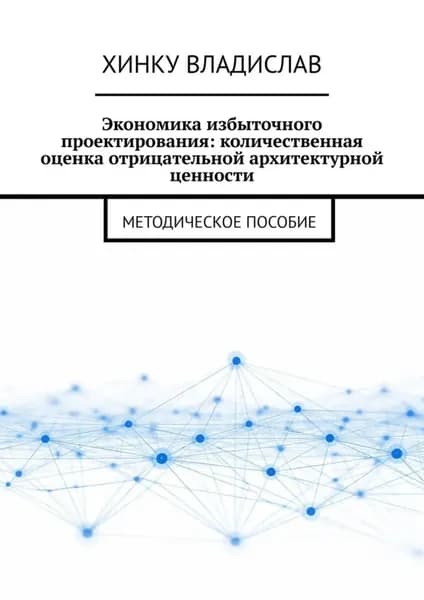 Экономика избыточного проектирования: количественная оценка отрицательной архитектурной ценности. Методическое пособие | Владислав Хинку | Электронная книга