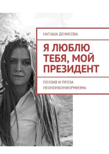 Я люблю тебя, мой президент. Поэзия и проза неононконформизма | Денисова Наташа | Электронная книга
