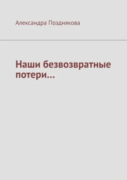 Наши безвозвратные потери... | Позднякова Александра | Электронная книга