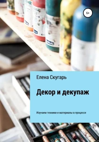 Декор и декупаж. Изучаем техники и материалы в процессе | Скугарь Елена | Электронная книга