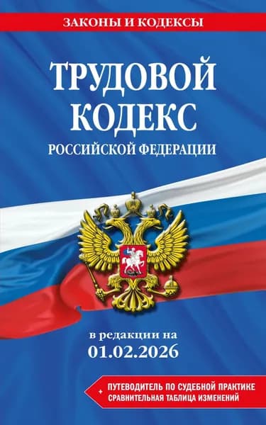 Трудовой кодекс Российской Федерации + путеводитель по судебной практике + сравнительная таблица изменений. В редакции на 1 февраля 2026 года | Электронная книга