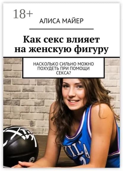 Как секс влияет на женскую фигуру. Насколько сильно можно похудеть при помощи секса? | Майер Алиса | Электронная книга
