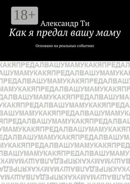Как я предал вашу маму. Основано на реальных событиях | Ти Александр | Электронная книга