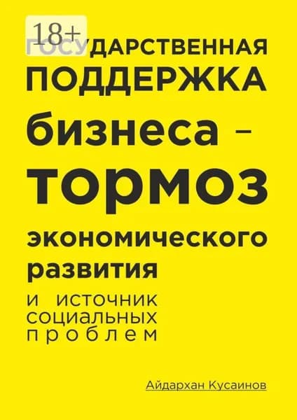 Государственная поддержка бизнеса тормоз экономического развития и источник социальных проблем | Кусаинов Айдархан | Электронная книга