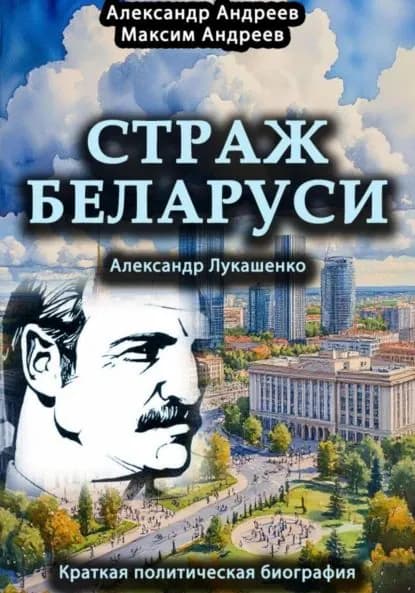 Страж Беларуси. Александр Лукашенко. Краткая политическая биография | Андреев Александр Радьевич, Андреев Максим Александрович | Электронная книга