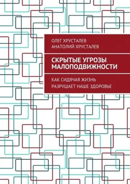 Скрытые угрозы МАЛОПОДВИЖНОСТИ. Как сидячая жизнь разрушает наше здоровье | Хрусталев Олег, Хрусталев Анатолий | Электронная книга