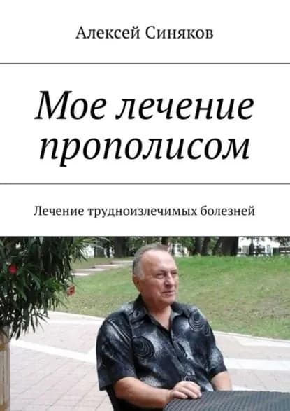 Мое лечение прополисом. Лечение трудноизлечимых болезней | Синяков Алексей Федорович | Электронная книга