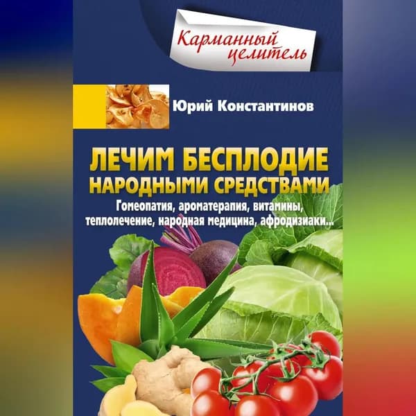 Лечим бесплодие народными средствами. Гомеопатия, ароматерапия, витамины, теплолечение, народная медицина, афродизиаки... | Константинов Юрий | Электронная аудиокнига