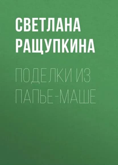 Поделки из папье-маше | Ращупкина Светлана Юрьевна | Электронная книга