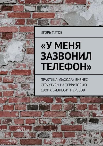 У меня зазвонил телефон . Практика захода бизнес-структуры на территорию своих бизнес-интересов | Титов Игорь | Электронная книга