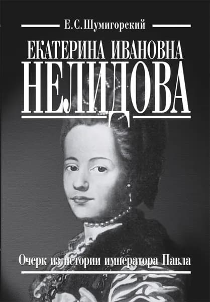 Екатерина Ивановна Нелидова. Очерк из истории императора Павла | Шумигорский Евгений Севастьянович | Электронная книга