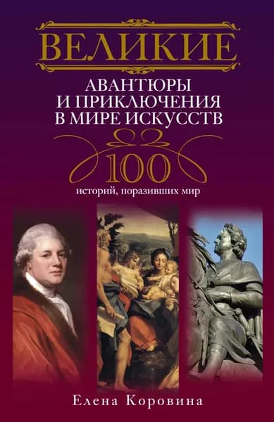 Великие авантюры и приключения в мире искусств. 100 историй, поразивших мир | Коровина Елена Анатольевна | Электронная книга