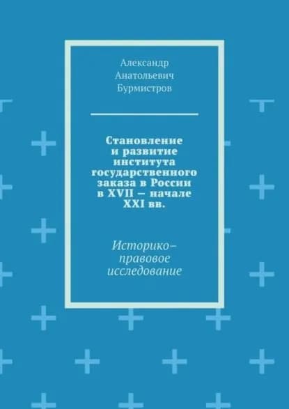 Становление и развитие института государственного заказа в России в XVII начале XXI вв. Историкоправовое исследование | Бурмистров Александр Анатольевич | Электронная книга