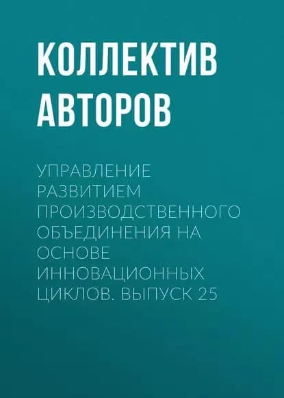 Управление развитием производственного объединения на основе инновационных циклов. Выпуск 25 | Электронная книга
