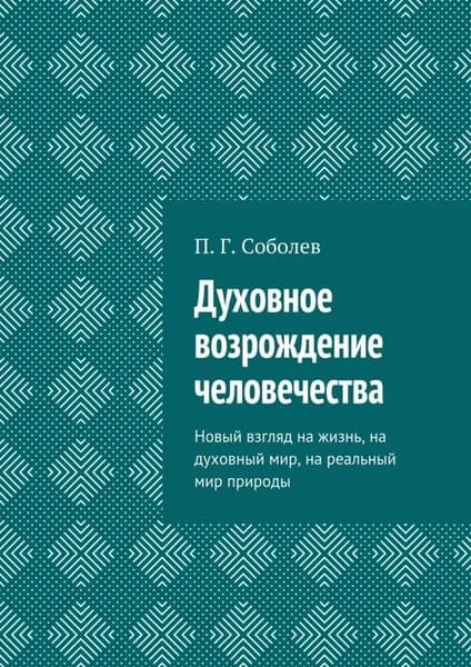 Духовное возрождение человечества. Новый взгляд на жизнь, на духовный мир, на реальный мир природы | Соболев П. Г. | Электронная книга