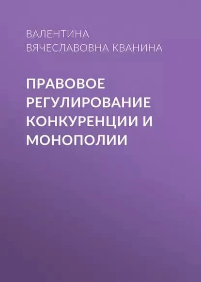 Правовое регулирование конкуренции и монополии | Кванина Валентина Вячеславовна | Электронная книга