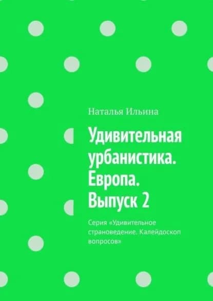 Удивительная урбанистика. Европа. Выпуск 2. Серия Удивительное страноведение. Калейдоскоп вопросов | Ильина Наталья Николаевна | Электронная книга
