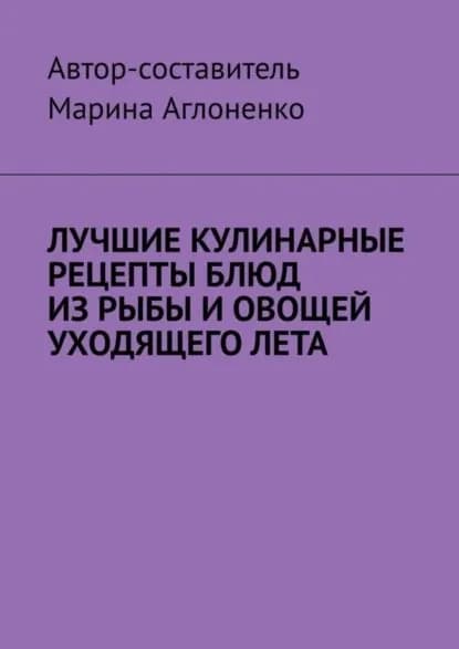Лучшие кулинарные рецепты блюд из рыбы и овощей уходящего лета. Праздник овощей и рыбных блюд | Аглоненко Марина Сергеевна | Электронная книга