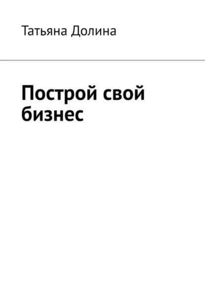 Построй свой бизнес | Долина Татьяна | Электронная книга