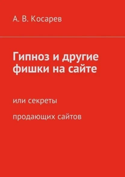 Гипноз и другие фишки на сайте. или секреты продающих сайтов | Косарев Анатолий Владимирович | Электронная книга