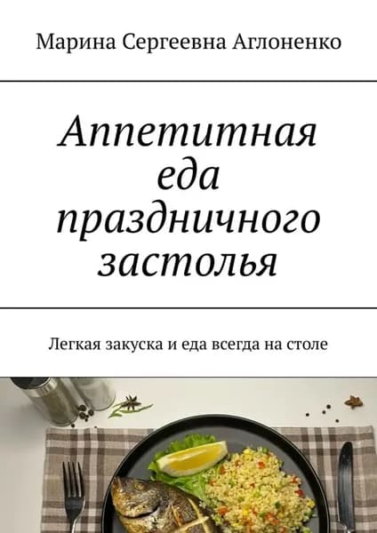 Аппетитная еда праздничного застолья. Легкая закуска и еда всегда на столе | Аглоненко Марина Сергеевна | Электронная книга