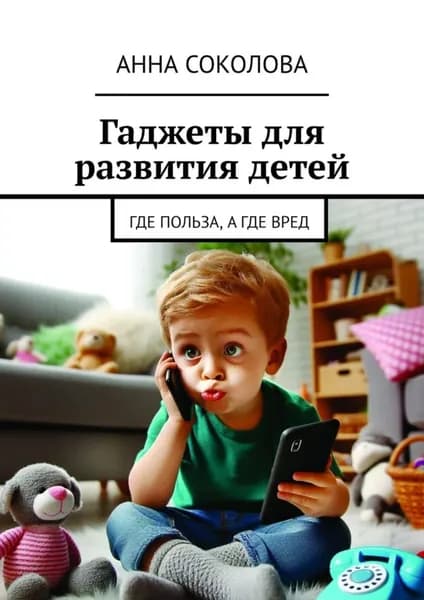 Гаджеты для развития детей. Где польза, а где вред | Соколова Анна | Электронная книга