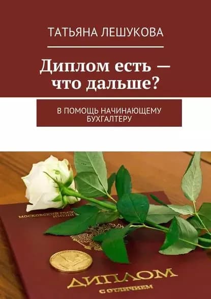 Диплом есть что дальше? В помощь начинающему бухгалтеру | Лешукова Татьяна | Электронная книга