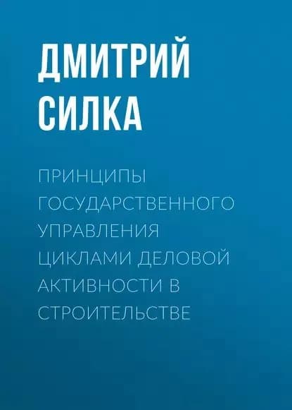 Принципы государственного управления циклами деловой активности в строительстве | Силка Дмитрий Николаевич | Электронная книга