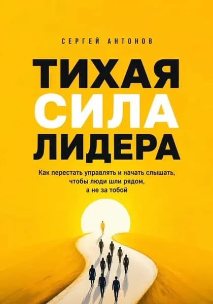 Тихая сила лидера. Как перестать управлять и начать слышать, чтобы люди шли рядом, а не за тобой | Антонов Сергей | Электронная книга