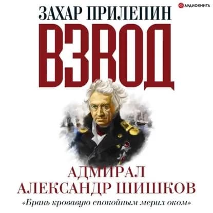 Взвод. Офицеры и ополченцы русской литературы. Адмирал Александр Шишков | Прилепин Захар | Электронная аудиокнига