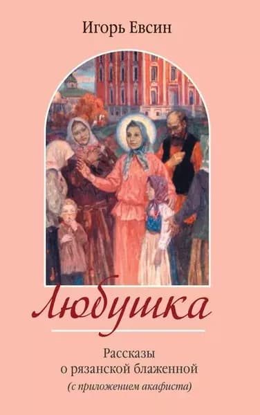 Любушка. Рассказы о рязанской блаженной (с приложением акафиста) | Евсин Игорь Васильевич | Электронная книга