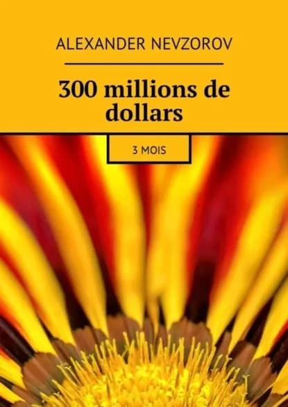 300 millions de dollars. 3 mois | Невзоров Александр | Электронная книга