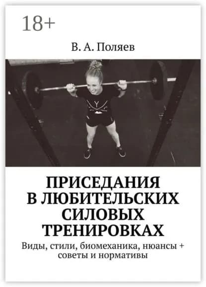 Приседания в любительских силовых тренировках. Виды, стили, биомеханика, нюансы + советы и нормативы | Поляев В. А. | Электронная книга