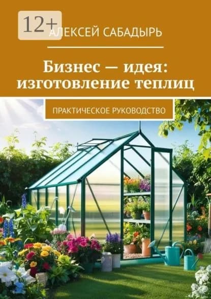 Бизнес идея: изготовление теплиц. Практическое руководство | Сабадырь Алексей | Электронная книга
