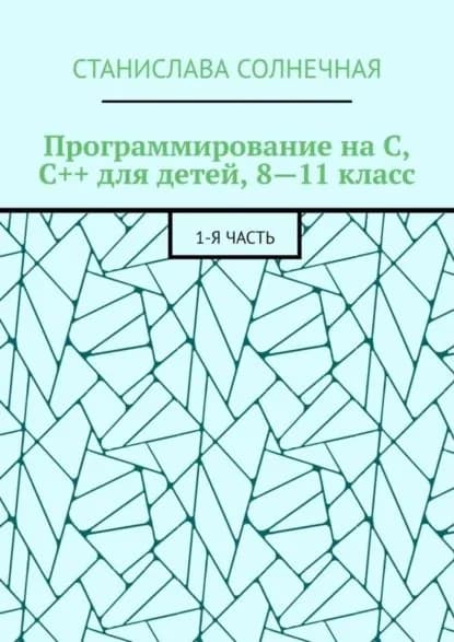 Программирование на С, С++ для детей, 8 11 класс. 1-я часть | Солнечная Станислава | Электронная книга