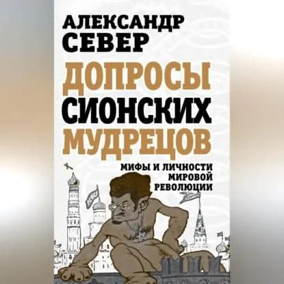 Допросы сионских мудрецов. Мифы и личности мировой революции | Север Александр | Электронная аудиокнига