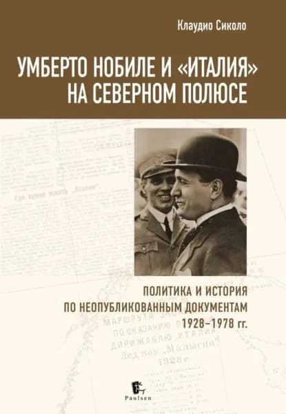 Умберто Нобиле и Италия на Северном полюсе. Политика и история по неопубликованным документам 19281978 гг | Клаудио Сиколо | Электронная книга