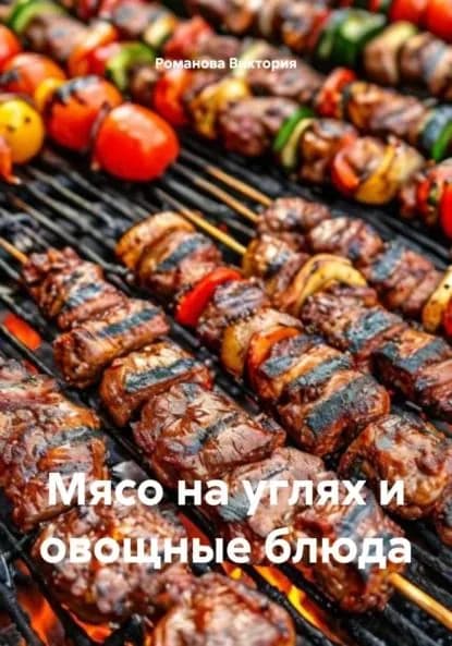 Мясо на углях и овощные блюда | Романова Виктория Алексеевна | Электронная книга