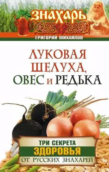 Луковая шелуха, овес и редька. Три секрета здоровья от русских знахарей | Михайлов Григорий | Электронная книга