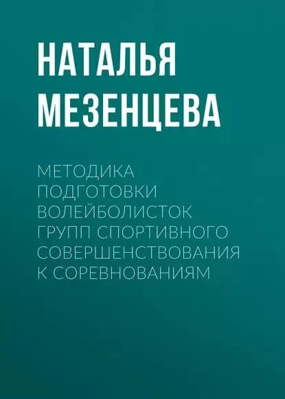 Методика подготовки волейболисток групп спортивного совершенствования к соревнованиям | Мезенцева Наталья Владимировна | Электронная книга