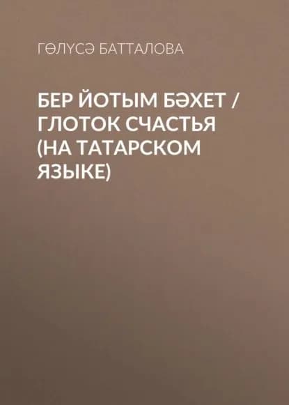 Бер йотым бхет / Глоток счастья (на татарском языке) | Батталова Гөлүсә | Электронная книга